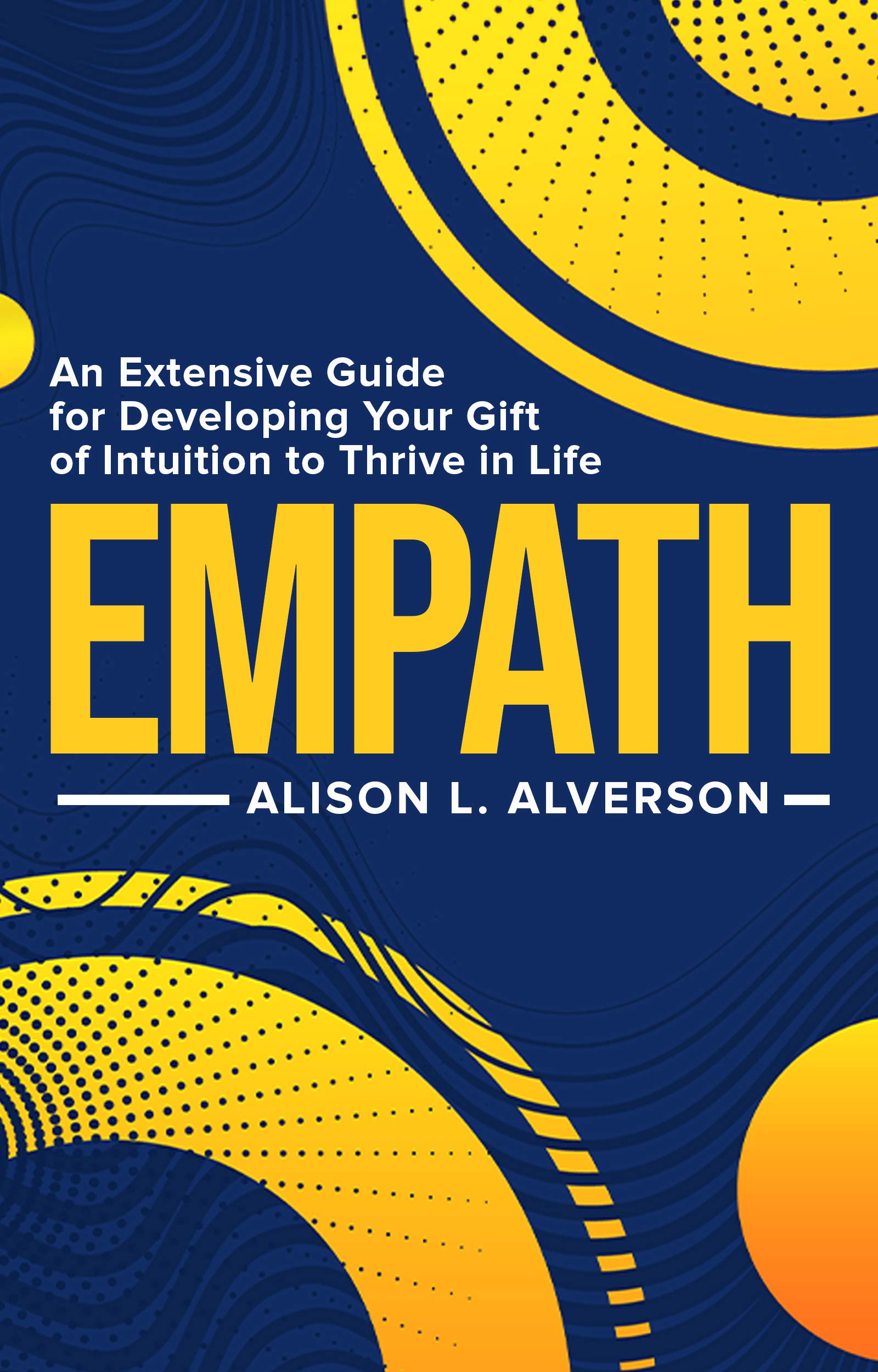 Alison L. Alverson - EMPATH : An Extensive Guide For Developing Your Gift Of Intuition To Thrive In Life (Empath Series) - Kindle Edition