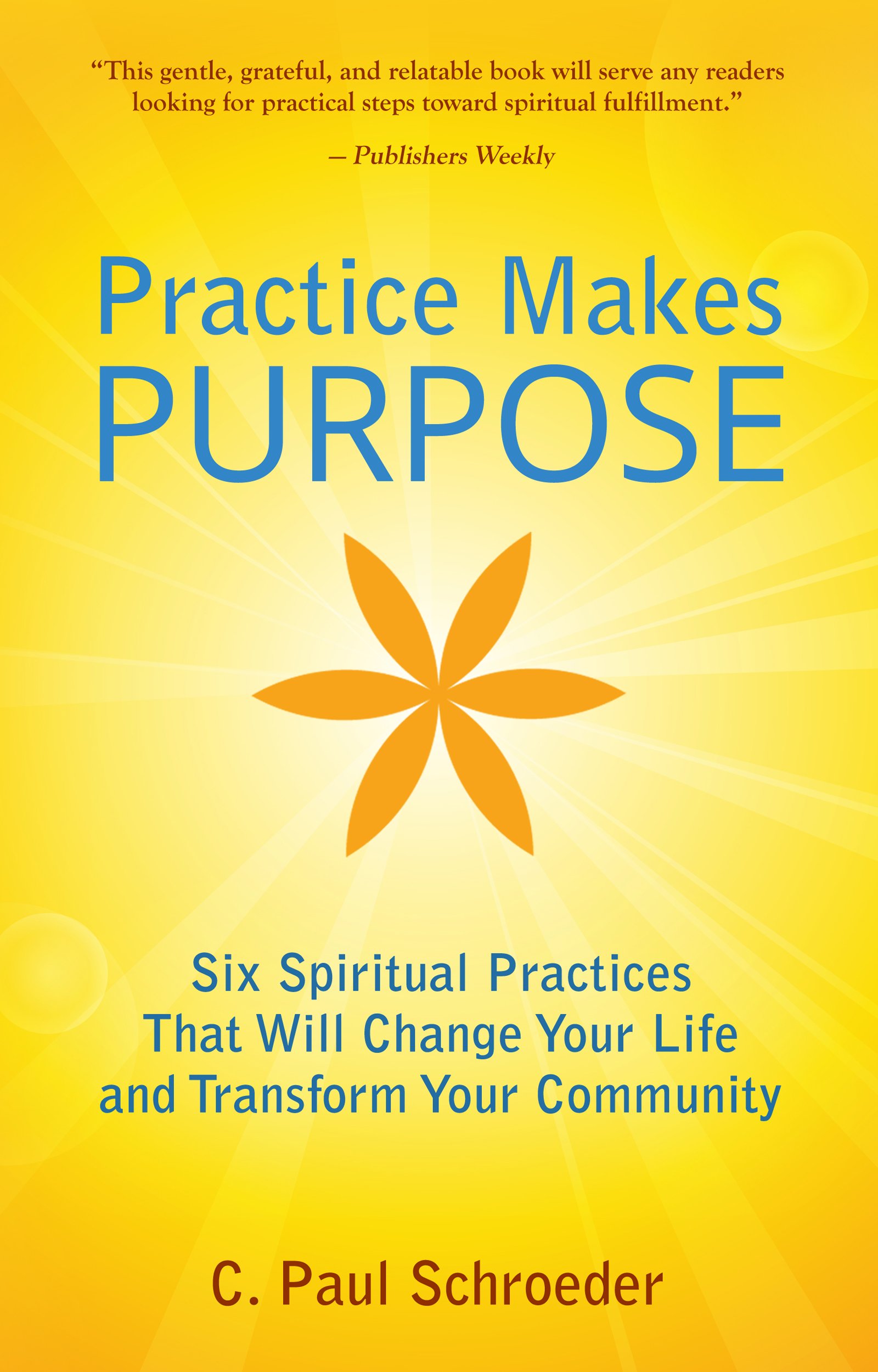 C. Paul Schroeder - Practice Makes PURPOSE: Six Spiritual Practices that Will Change Your Life and Transform Your Community - Kindle Edition
